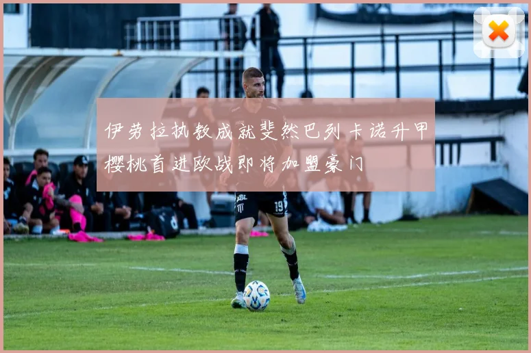 伊劳拉执教成就斐然巴列卡诺升甲樱桃首进欧战即将加盟豪门