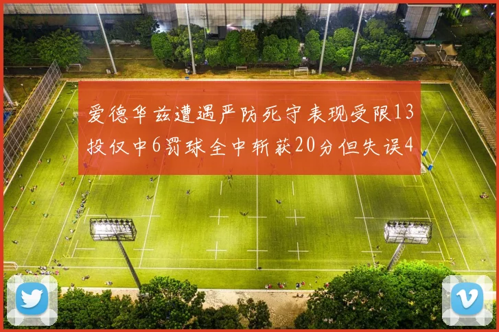 爱德华兹遭遇严防死守表现受限13投仅中6罚球全中斩获20分但失误4次