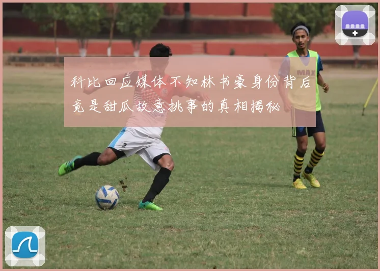 科比回应媒体不知林书豪身份背后竟是甜瓜故意挑事的真相揭秘