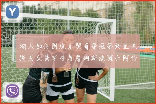 湖人如何围绕东契奇争冠签约里夫斯或交易字母与詹姆斯换骑士阿伦