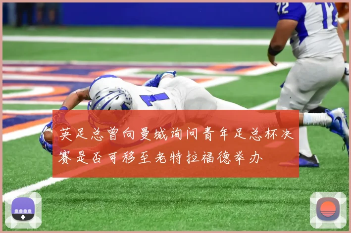 英足总曾向曼城询问青年足总杯决赛是否可移至老特拉福德举办