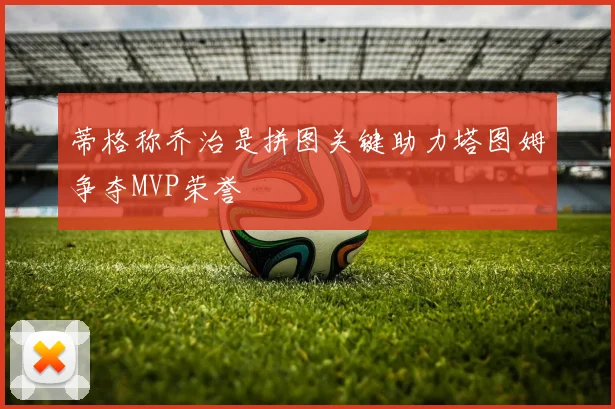 蒂格称乔治是拼图关键助力塔图姆争夺MVP荣誉