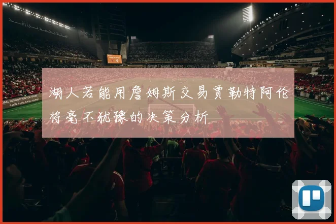湖人若能用詹姆斯交易贾勒特阿伦将毫不犹豫的决策分析