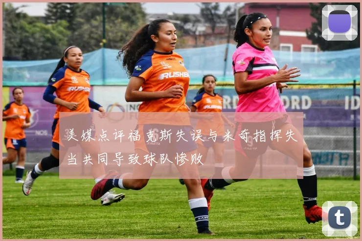 美媒点评福克斯失误与米奇指挥失当共同导致球队惨败