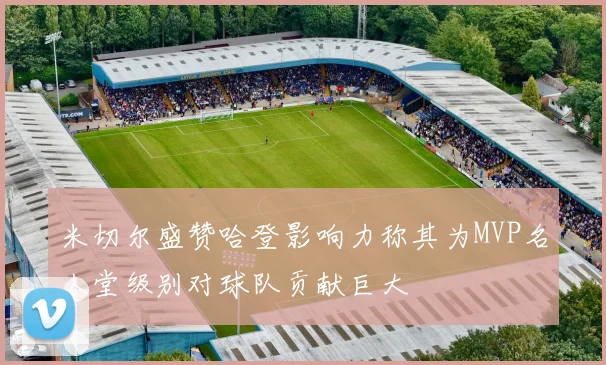 米切尔盛赞哈登影响力称其为MVP名人堂级别对球队贡献巨大