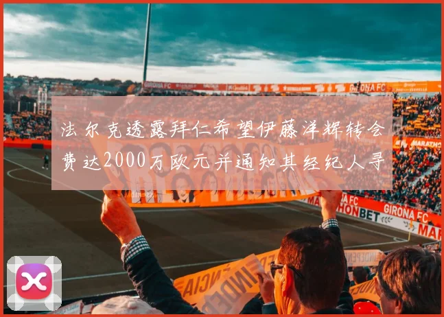 法尔克透露拜仁希望伊藤洋辉转会费达2000万欧元并通知其经纪人寻找新东家