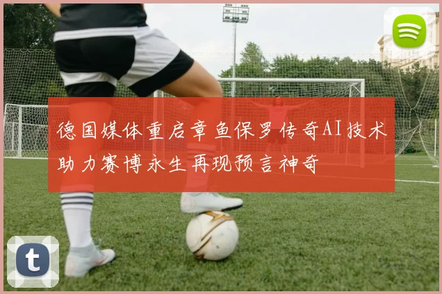德国媒体重启章鱼保罗传奇AI技术助力赛博永生再现预言神奇