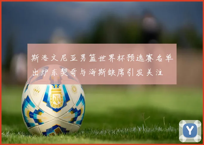 斯洛文尼亚男篮世界杯预选赛名单出炉东契奇与海斯缺席引发关注