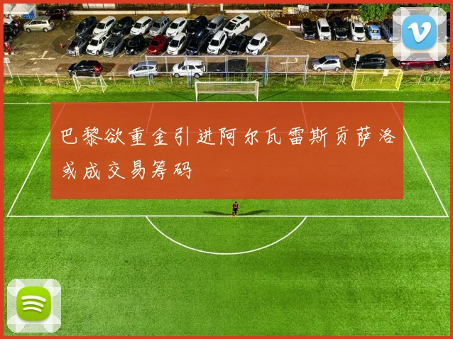 巴黎欲重金引进阿尔瓦雷斯贡萨洛或成交易筹码