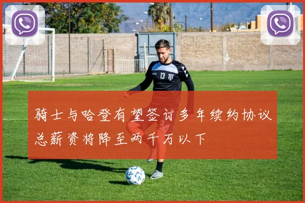 骑士与哈登有望签订多年续约协议总薪资将降至两千万以下