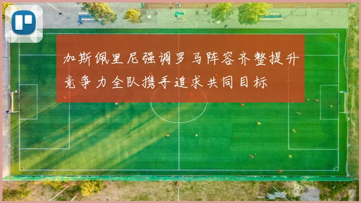 加斯佩里尼强调罗马阵容齐整提升竞争力全队携手追求共同目标