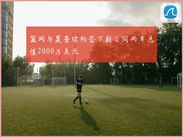篮网与夏普续约签下新合同两年总值2000万美元