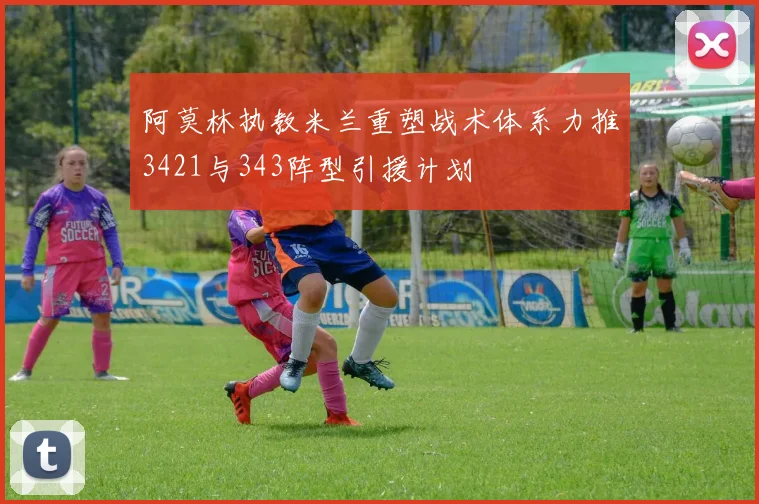 阿莫林执教米兰重塑战术体系力推3421与343阵型引援计划