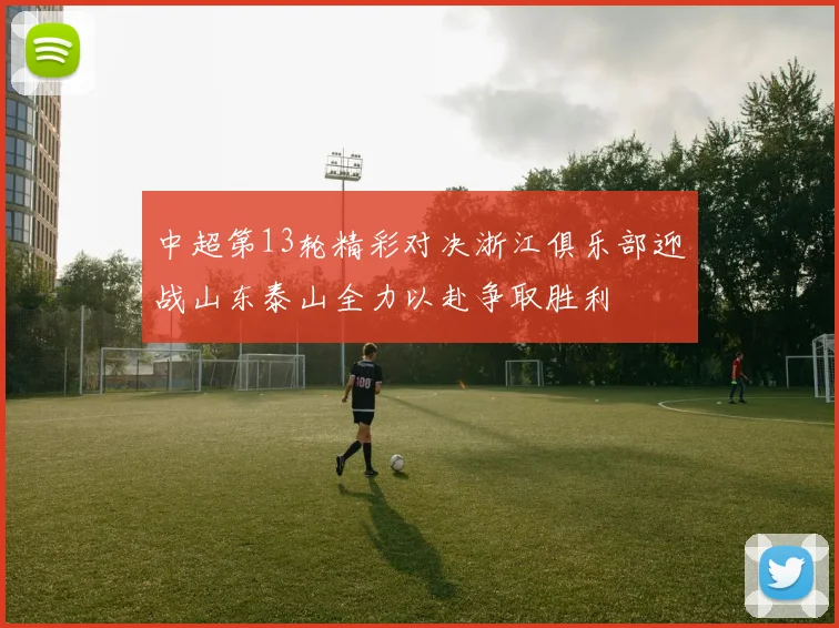 中超第13轮精彩对决浙江俱乐部迎战山东泰山全力以赴争取胜利