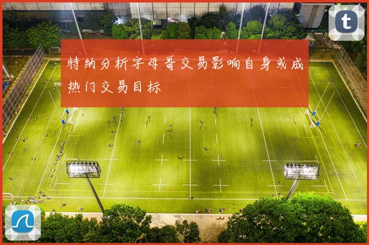 特纳分析字母哥交易影响自身或成热门交易目标